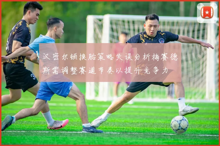 汉密尔顿换胎策略失误分析梅赛德斯需调整赛道节奏以提升竞争力